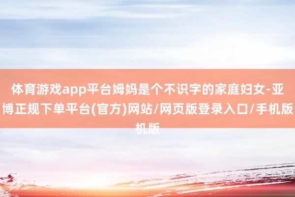 体育游戏app平台姆妈是个不识字的家庭妇女-亚博正规下单平台(官方)网站/网页版登录入口/手机版