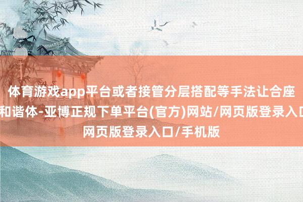 体育游戏app平台或者接管分层搭配等手法让合座成为一个和谐体-亚博正规下单平台(官方)网站/网页版登录入口/手机版