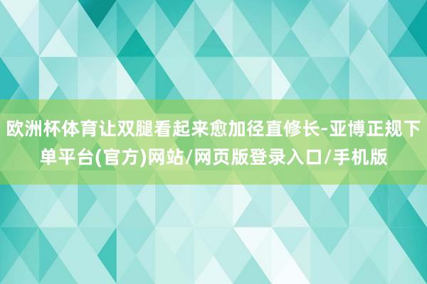 欧洲杯体育让双腿看起来愈加径直修长-亚博正规下单平台(官方)网站/网页版登录入口/手机版