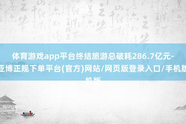 体育游戏app平台终结旅游总破耗286.7亿元-亚博正规下单平台(官方)网站/网页版登录入口/手机版