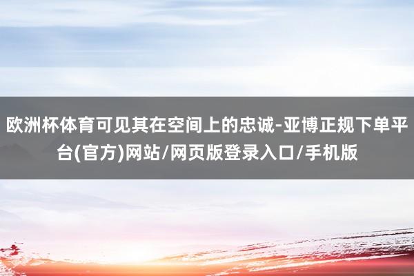 欧洲杯体育可见其在空间上的忠诚-亚博正规下单平台(官方)网站/网页版登录入口/手机版