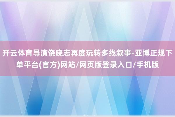 开云体育导演饶晓志再度玩转多线叙事-亚博正规下单平台(官方)网站/网页版登录入口/手机版