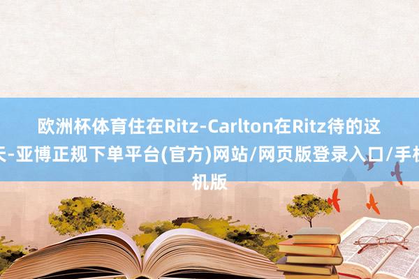 欧洲杯体育住在Ritz-Carlton在Ritz待的这几天-亚博正规下单平台(官方)网站/网页版登录入口/手机版