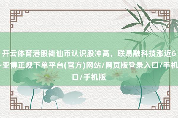 开云体育港股褂讪币认识股冲高，联易融科技涨近6%-亚博正规下单平台(官方)网站/网页版登录入口/手机版