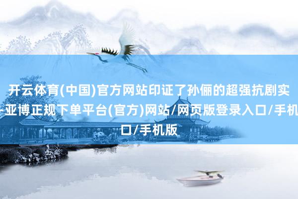 开云体育(中国)官方网站印证了孙俪的超强抗剧实力-亚博正规下单平台(官方)网站/网页版登录入口/手机版