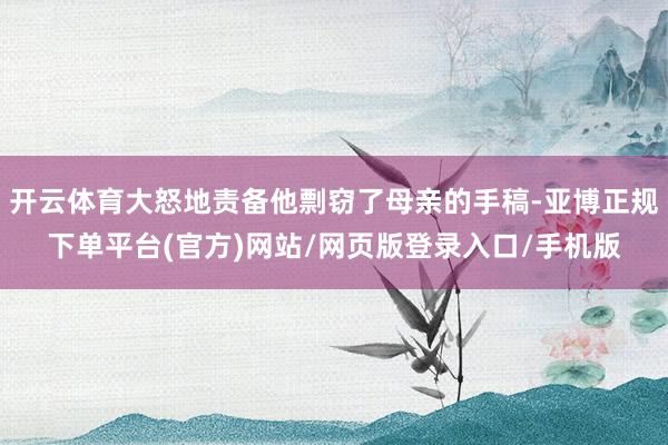 开云体育大怒地责备他剽窃了母亲的手稿-亚博正规下单平台(官方)网站/网页版登录入口/手机版