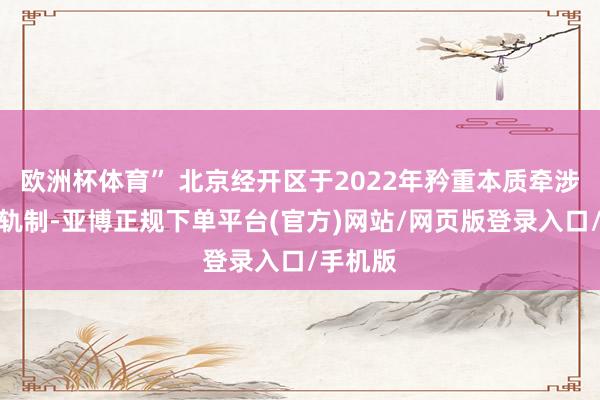 欧洲杯体育” 北京经开区于2022年矜重本质牵涉策画师轨制-亚博正规下单平台(官方)网站/网页版登录入口/手机版