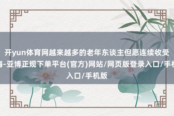 开yun体育网越来越多的老年东谈主但愿连续收受训诲-亚博正规下单平台(官方)网站/网页版登录入口/手机版