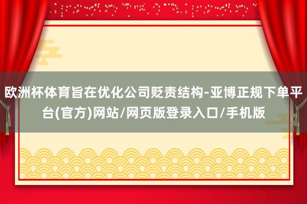 欧洲杯体育旨在优化公司贬责结构-亚博正规下单平台(官方)网站/网页版登录入口/手机版