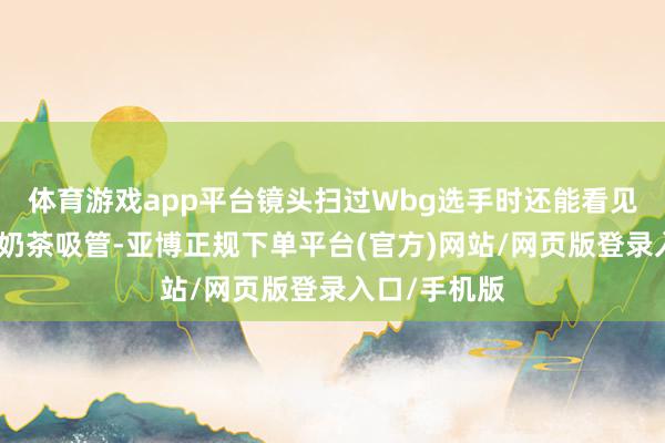 体育游戏app平台镜头扫过Wbg选手时还能看见呼吸哥咬着奶茶吸管-亚博正规下单平台(官方)网站/网页版登录入口/手机版