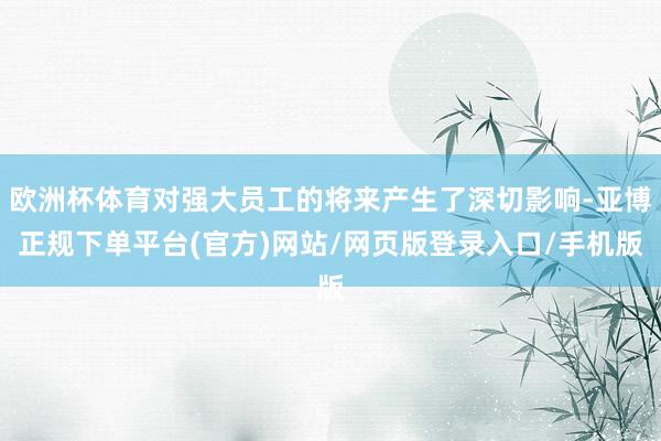 欧洲杯体育对强大员工的将来产生了深切影响-亚博正规下单平台(官方)网站/网页版登录入口/手机版