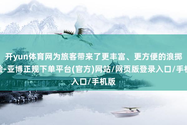 开yun体育网为旅客带来了更丰富、更方便的浪掷体验-亚博正规下单平台(官方)网站/网页版登录入口/手机版