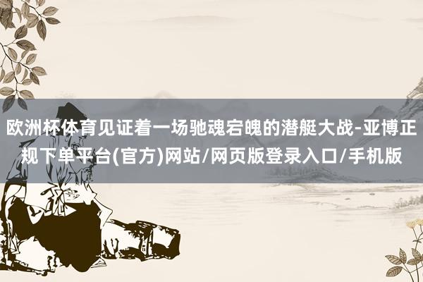 欧洲杯体育见证着一场驰魂宕魄的潜艇大战-亚博正规下单平台(官方)网站/网页版登录入口/手机版