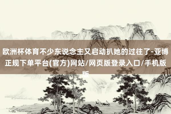 欧洲杯体育不少东说念主又启动扒她的过往了-亚博正规下单平台(官方)网站/网页版登录入口/手机版