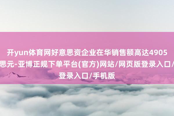 开yun体育网好意思资企业在华销售额高达4905亿好意思元-亚博正规下单平台(官方)网站/网页版登录入口/手机版