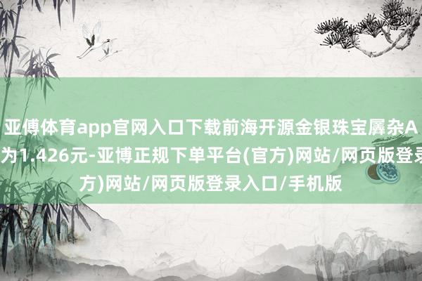 亚傅体育app官网入口下载前海开源金银珠宝羼杂A最新单元净值为1.426元-亚博正规下单平台(官方)网站/网页版登录入口/手机版