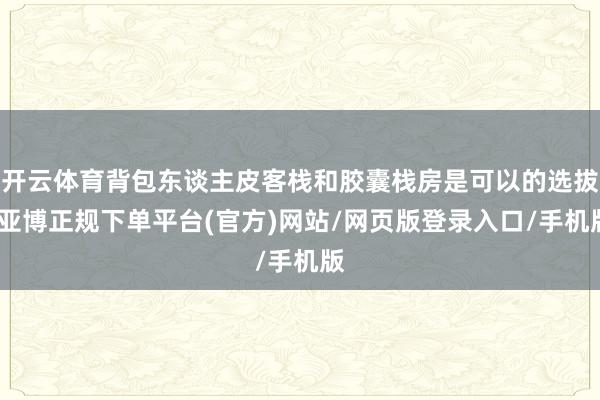 开云体育背包东谈主皮客栈和胶囊栈房是可以的选拔-亚博正规下单平台(官方)网站/网页版登录入口/手机版