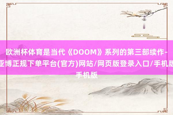 欧洲杯体育是当代《DOOM》系列的第三部续作-亚博正规下单平台(官方)网站/网页版登录入口/手机版