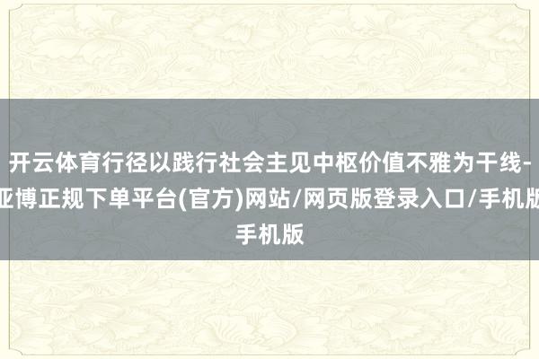 开云体育行径以践行社会主见中枢价值不雅为干线-亚博正规下单平台(官方)网站/网页版登录入口/手机版