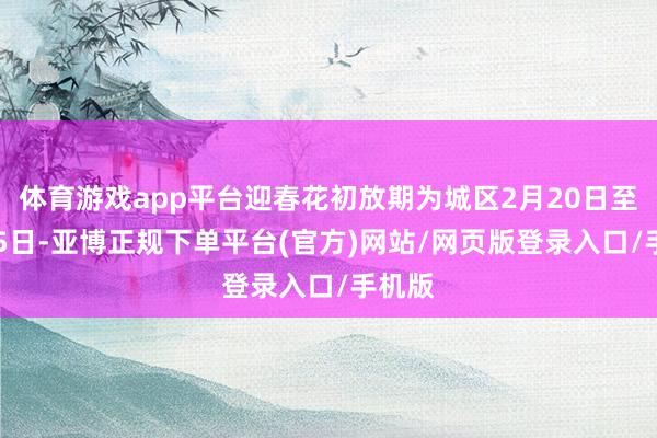 体育游戏app平台迎春花初放期为城区2月20日至2月25日-亚博正规下单平台(官方)网站/网页版登录入口/手机版