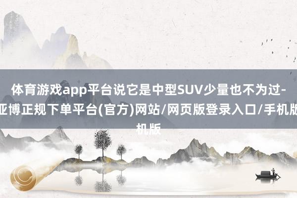 体育游戏app平台说它是中型SUV少量也不为过-亚博正规下单平台(官方)网站/网页版登录入口/手机版