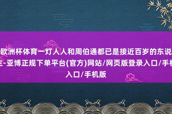 欧洲杯体育一灯人人和周伯通都已是接近百岁的东说念主-亚博正规下单平台(官方)网站/网页版登录入口/手机版