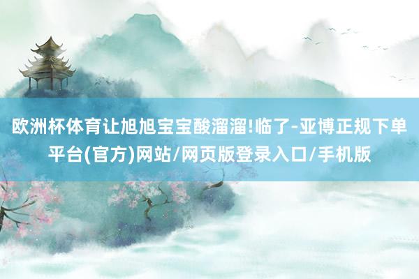 欧洲杯体育让旭旭宝宝酸溜溜!临了-亚博正规下单平台(官方)网站/网页版登录入口/手机版