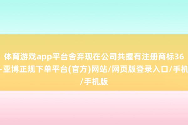 体育游戏app平台舍弃现在公司共握有注册商标36件-亚博正规下单平台(官方)网站/网页版登录入口/手机版