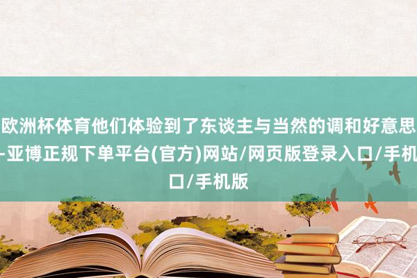 欧洲杯体育他们体验到了东谈主与当然的调和好意思好-亚博正规下单平台(官方)网站/网页版登录入口/手机版