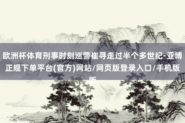 欧洲杯体育刑事时刻巡警崔寻走过半个多世纪-亚博正规下单平台(官方)网站/网页版登录入口/手机版