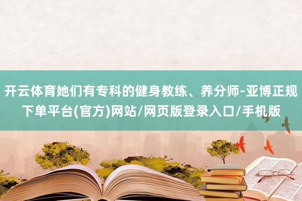 开云体育她们有专科的健身教练、养分师-亚博正规下单平台(官方)网站/网页版登录入口/手机版