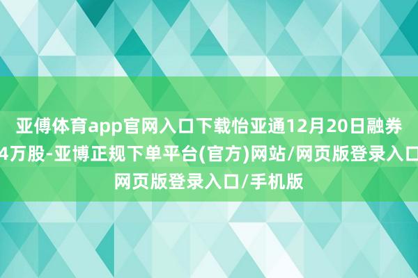 亚傅体育app官网入口下载怡亚通12月20日融券偿还1.84万股-亚博正规下单平台(官方)网站/网页版登录入口/手机版