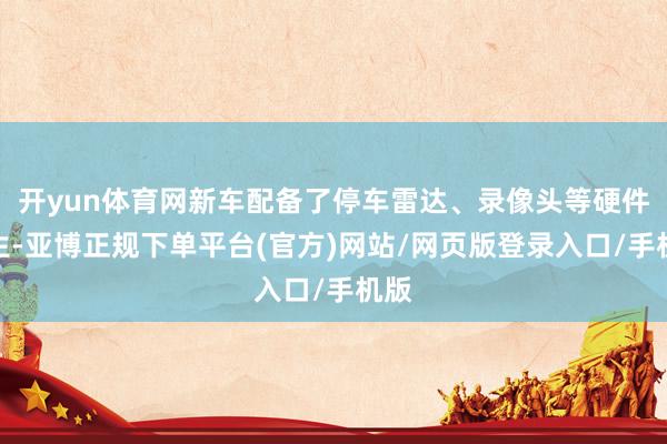 开yun体育网新车配备了停车雷达、录像头等硬件诞生-亚博正规下单平台(官方)网站/网页版登录入口/手机版