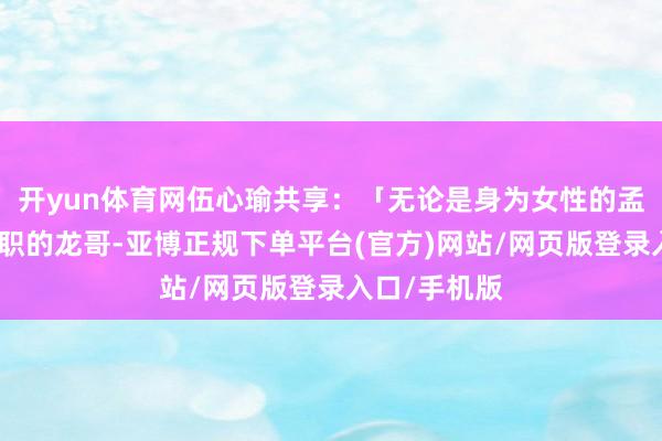 开yun体育网伍心瑜共享：「无论是身为女性的孟婕、中年转职的龙哥-亚博正规下单平台(官方)网站/网页版登录入口/手机版