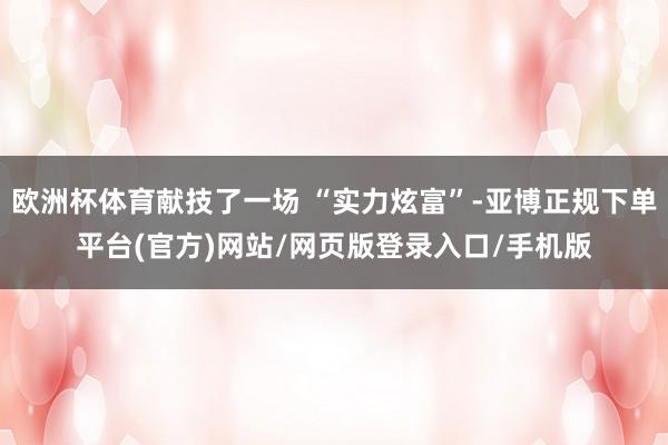 欧洲杯体育献技了一场 “实力炫富”-亚博正规下单平台(官方)网站/网页版登录入口/手机版