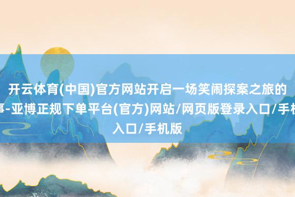 开云体育(中国)官方网站开启一场笑闹探案之旅的故事-亚博正规下单平台(官方)网站/网页版登录入口/手机版