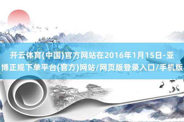 开云体育(中国)官方网站在2016年1月15日-亚博正规下单平台(官方)网站/网页版登录入口/手机版