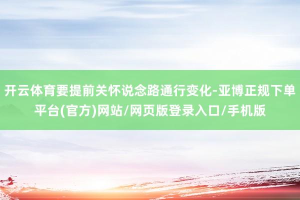 开云体育要提前关怀说念路通行变化-亚博正规下单平台(官方)网站/网页版登录入口/手机版