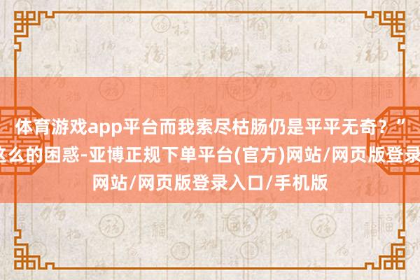体育游戏app平台而我索尽枯肠仍是平平无奇？”淌若你也有这么的困惑-亚博正规下单平台(官方)网站/网页版登录入口/手机版