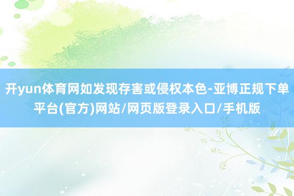 开yun体育网如发现存害或侵权本色-亚博正规下单平台(官方)网站/网页版登录入口/手机版