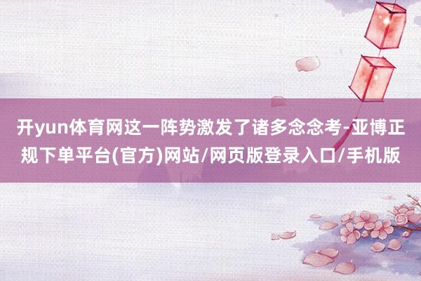开yun体育网这一阵势激发了诸多念念考-亚博正规下单平台(官方)网站/网页版登录入口/手机版