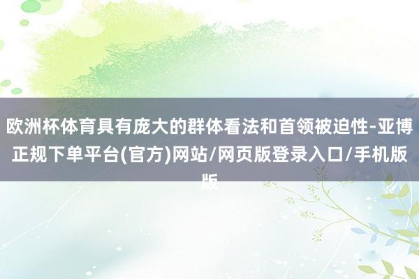 欧洲杯体育具有庞大的群体看法和首领被迫性-亚博正规下单平台(官方)网站/网页版登录入口/手机版