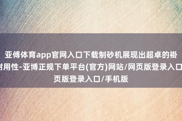 亚傅体育app官网入口下载制砂机展现出超卓的褂讪性和耐用性-亚博正规下单平台(官方)网站/网页版登录入口/手机版
