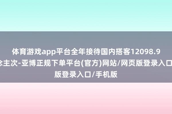 体育游戏app平台全年接待国内搭客12098.9万东说念主次-亚博正规下单平台(官方)网站/网页版登录入口/手机版