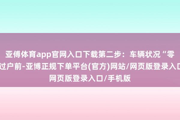 亚傅体育app官网入口下载第二步：车辆状况“零隐患”在过户前-亚博正规下单平台(官方)网站/网页版登录入口/手机版