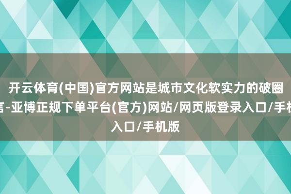开云体育(中国)官方网站是城市文化软实力的破圈宣言-亚博正规下单平台(官方)网站/网页版登录入口/手机版