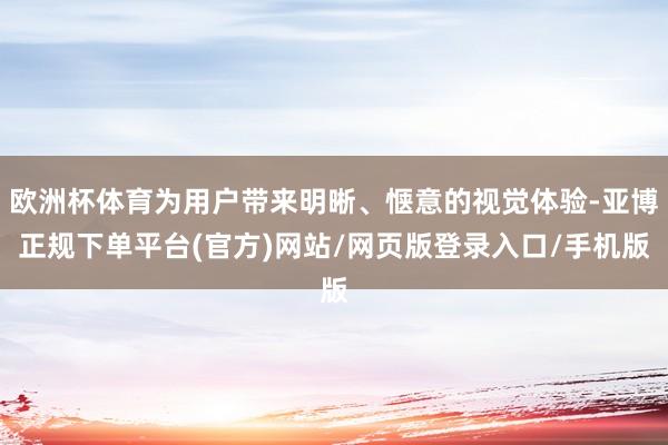 欧洲杯体育为用户带来明晰、惬意的视觉体验-亚博正规下单平台(官方)网站/网页版登录入口/手机版