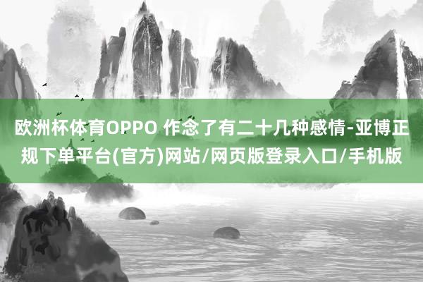 欧洲杯体育OPPO 作念了有二十几种感情-亚博正规下单平台(官方)网站/网页版登录入口/手机版