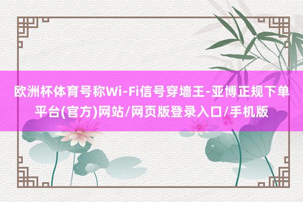 欧洲杯体育号称Wi-Fi信号穿墙王-亚博正规下单平台(官方)网站/网页版登录入口/手机版