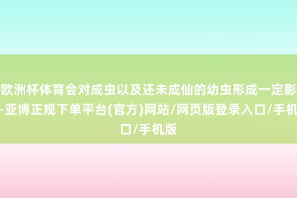 欧洲杯体育会对成虫以及还未成仙的幼虫形成一定影响-亚博正规下单平台(官方)网站/网页版登录入口/手机版